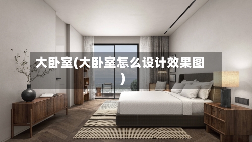 大卧室(大卧室怎么设计效果图)-第2张图片