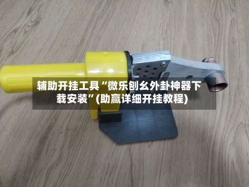 辅助开挂工具“微乐刨幺外卦神器下载安装”(助赢详细开挂教程)