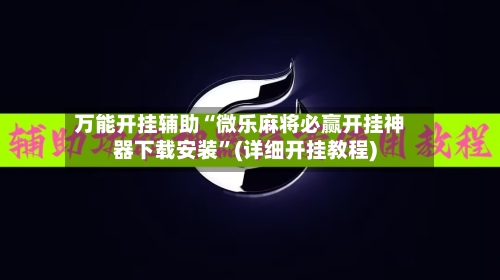 万能开挂辅助“微乐麻将必赢开挂神器下载安装”(详细开挂教程)-第2张图片