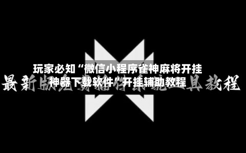 玩家必知“微信小程序雀神麻将开挂神器下载软件	”开挂辅助教程-第2张图片