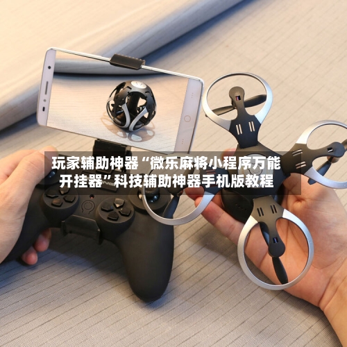 玩家辅助神器“微乐麻将小程序万能开挂器”科技辅助神器手机版教程-第3张图片