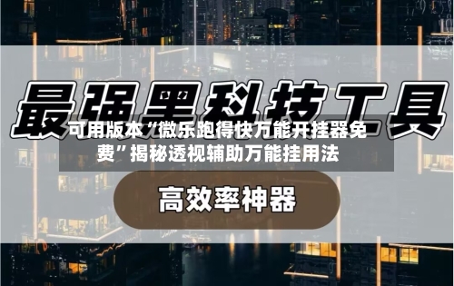 可用版本“微乐跑得快万能开挂器免费”揭秘透视辅助万能挂用法