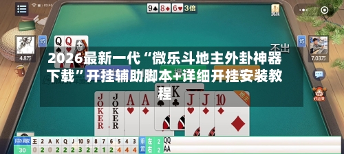 2026最新一代“微乐斗地主外卦神器下载”开挂辅助脚本+详细开挂安装教程