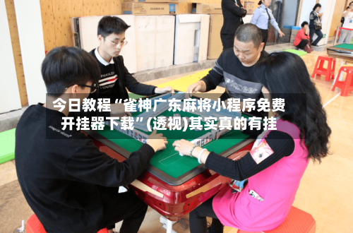 今日教程“雀神广东麻将小程序免费开挂器下载	”(透视)其实真的有挂-第2张图片