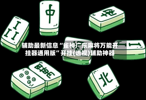 辅助最新信息“雀神广东麻将万能开挂器通用版”开挂(透视)辅助神器