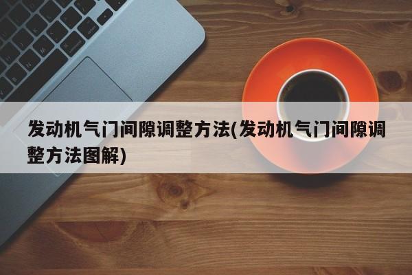 发动机气门间隙调整方法(发动机气门间隙调整方法图解)