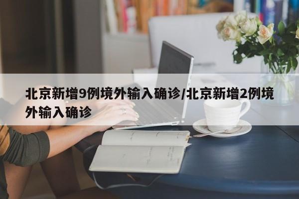 北京新增9例境外输入确诊/北京新增2例境外输入确诊