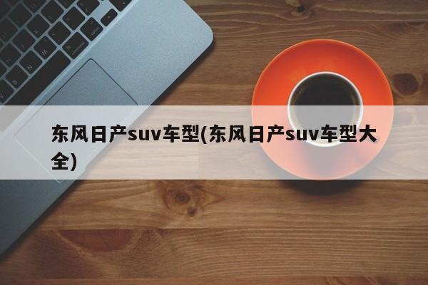 东风日产suv车型(东风日产suv车型大全)