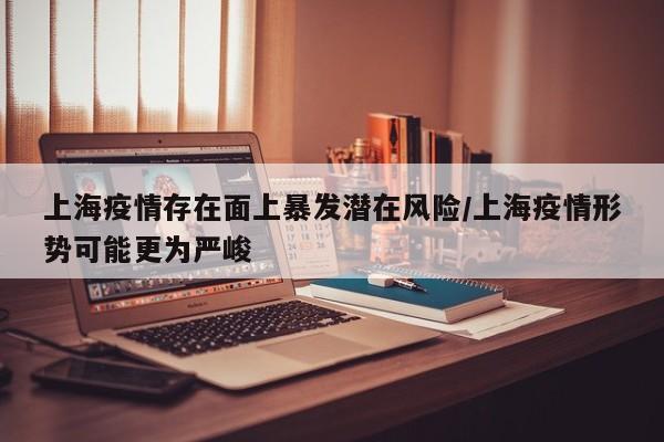 上海疫情存在面上暴发潜在风险/上海疫情形势可能更为严峻