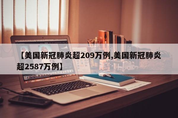 【美国新冠肺炎超209万例,美国新冠肺炎超2587万例】